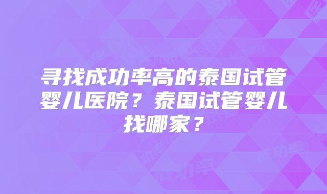 寻找成功率高的泰国试管婴儿医院？泰国试管婴儿找哪家？