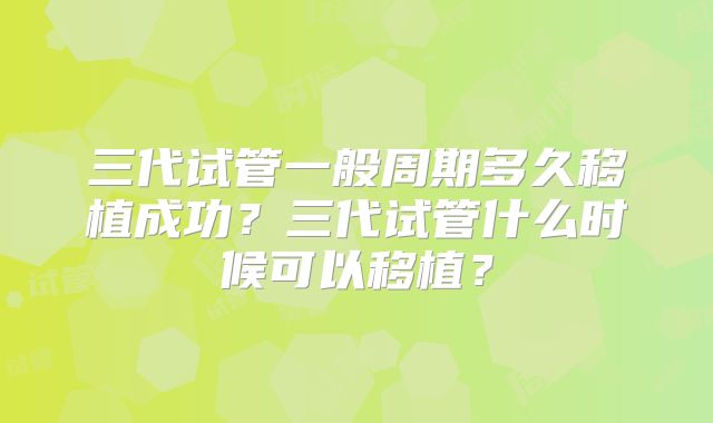 三代试管一般周期多久移植成功？三代试管什么时候可以移植？