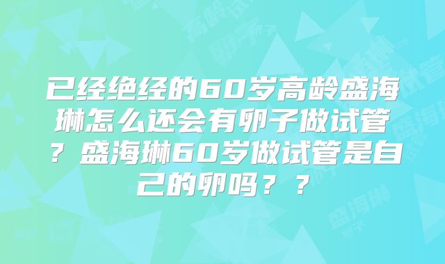 已经绝经的60岁高龄盛海琳怎么还会有卵子做试管？盛海琳60岁做试管是自己的卵吗？？