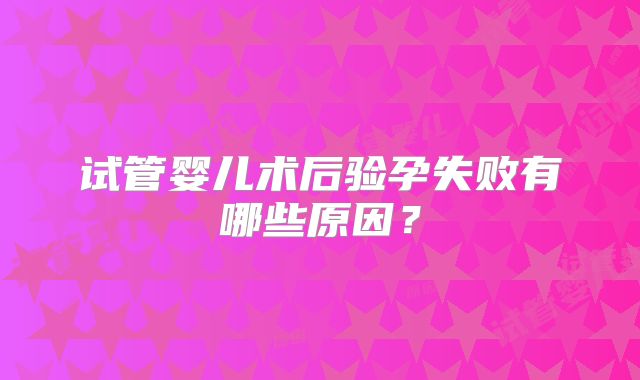 试管婴儿术后验孕失败有哪些原因?