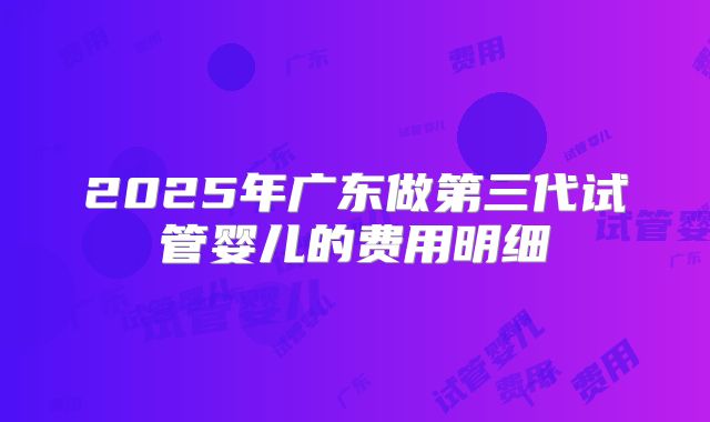 2025年广东做第三代试管婴儿的费用明细