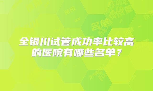 全银川试管成功率比较高的医院有哪些名单?
