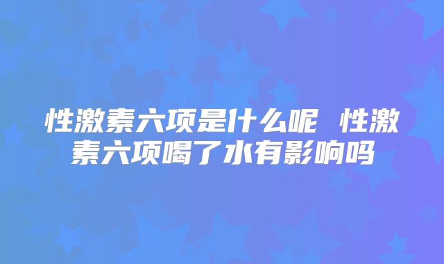 性激素六项是什么呢 性激素六项喝了水有影响吗