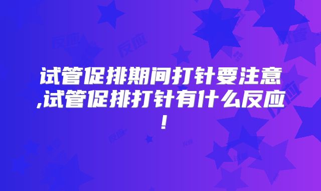 试管促排期间打针要注意,试管促排打针有什么反应!