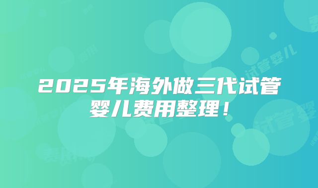 2025年海外做三代试管婴儿费用整理！
