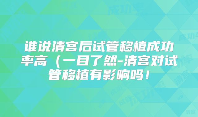 谁说清宫后试管移植成功率高（一目了然-清宫对试管移植有影响吗！