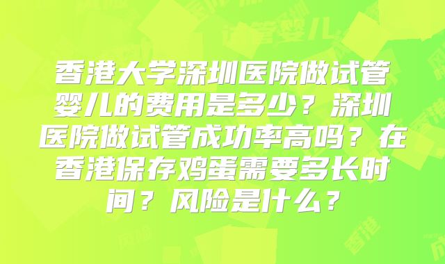 香港大学深圳医院做试管婴儿的费用是多少?深圳医院做试管成功率高吗?在香港保存鸡蛋需要多长时间?风险是什么?