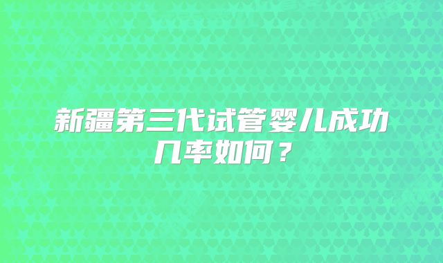 新疆第三代试管婴儿成功几率如何？