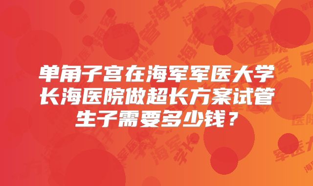单角子宫在海军军医大学长海医院做超长方案试管生子需要多少钱？