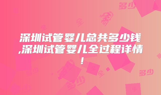 深圳试管婴儿总共多少钱,深圳试管婴儿全过程详情！