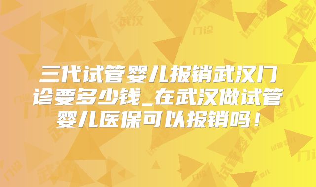 三代试管婴儿报销武汉门诊要多少钱_在武汉做试管婴儿医保可以报销吗！