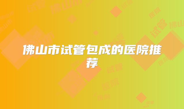 佛山市试管包成的医院推荐