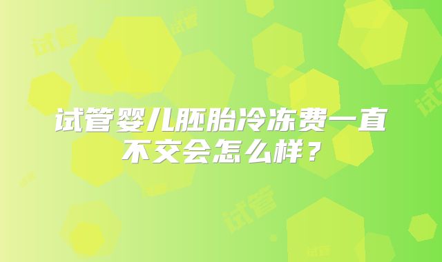 试管婴儿胚胎冷冻费一直不交会怎么样？