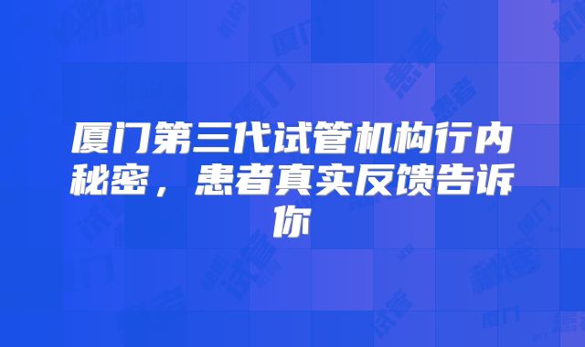 厦门第三代试管机构行内秘密，患者真实反馈告诉你