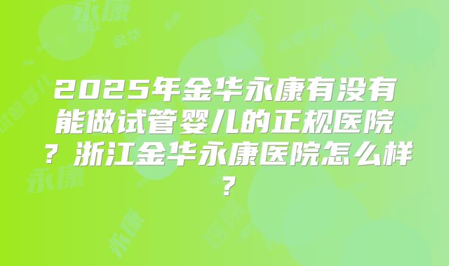 2025年金华永康有没有能做试管婴儿的正规医院?浙江金华永康医院怎么样?