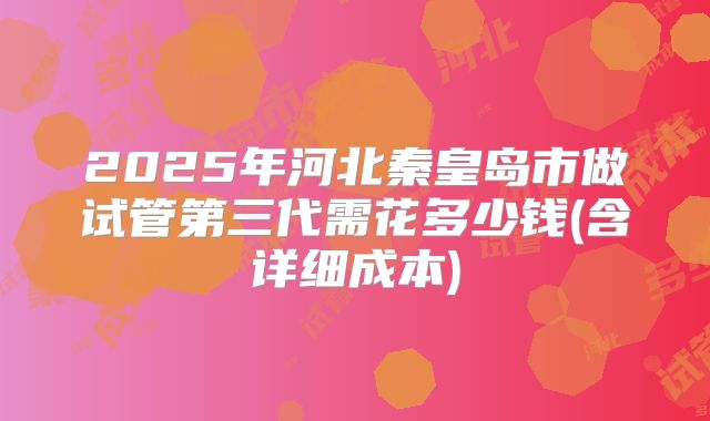 2025年河北秦皇岛市做试管第三代需花多少钱(含详细成本)