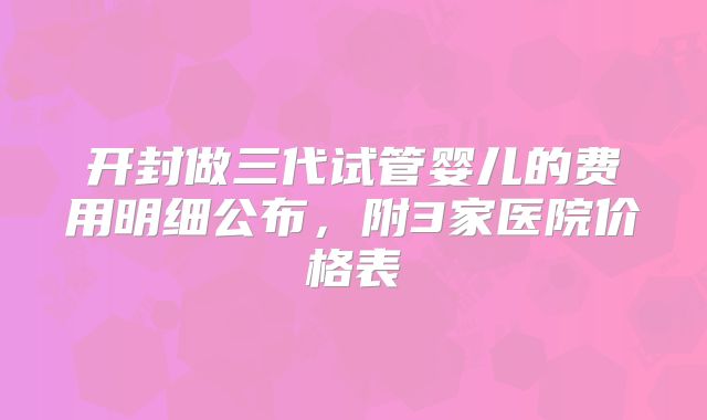 开封做三代试管婴儿的费用明细公布，附3家医院价格表