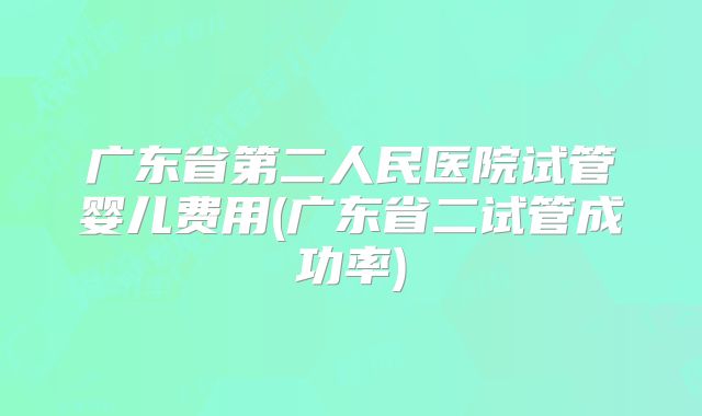 广东省第二人民医院试管婴儿费用(广东省二试管成功率)