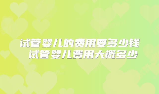 试管婴儿的费用要多少钱 试管婴儿费用大概多少