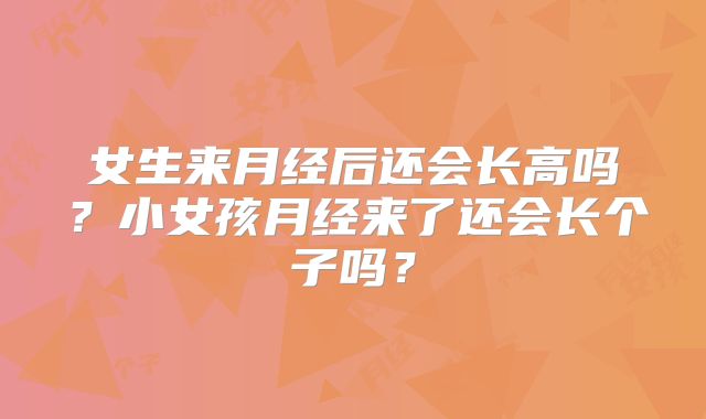 女生来月经后还会长高吗?小女孩月经来了还会长个子吗?