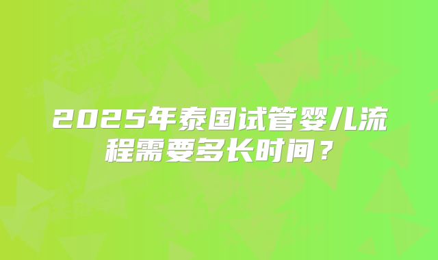 2025年泰国试管婴儿流程需要多长时间?