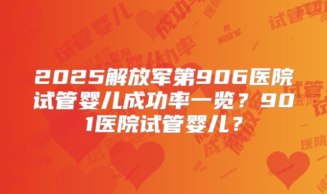 2025解放军第906医院试管婴儿成功率一览？901医院试管婴儿？