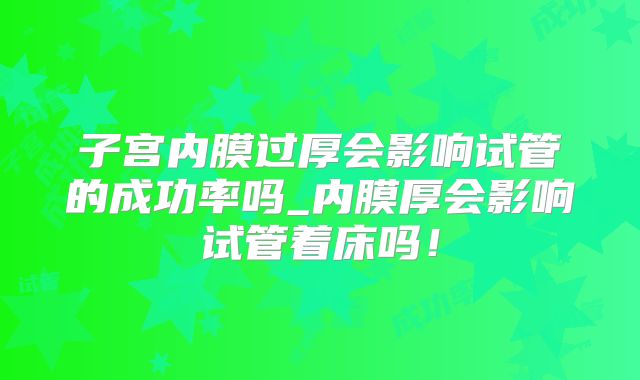 子宫内膜过厚会影响试管的成功率吗_内膜厚会影响试管着床吗！