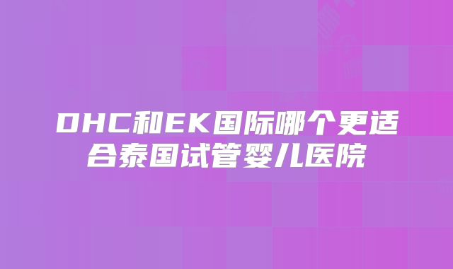DHC和EK国际哪个更适合泰国试管婴儿医院
