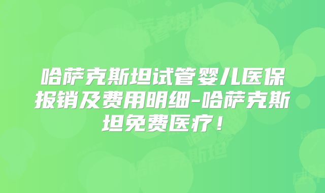 哈萨克斯坦试管婴儿医保报销及费用明细-哈萨克斯坦免费医疗！