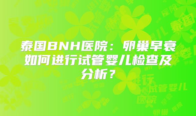 泰国BNH医院：卵巢早衰如何进行试管婴儿检查及分析？