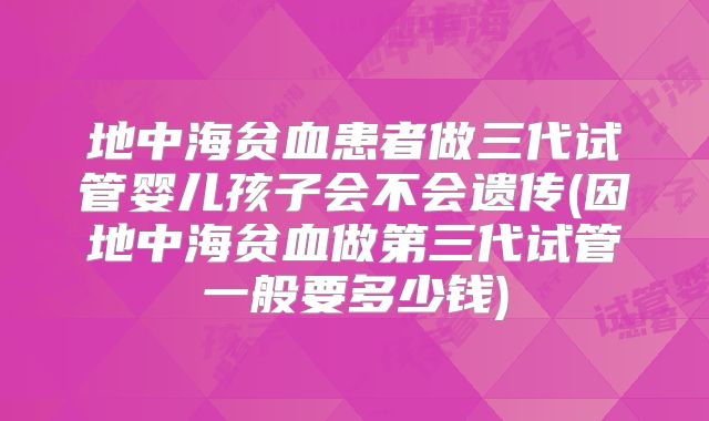 地中海贫血患者做三代试管婴儿孩子会不会遗传(因地中海贫血做第三代试管一般要多少钱)
