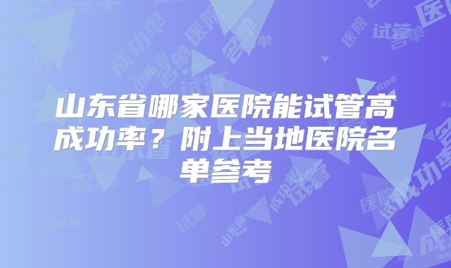 山东省哪家医院能试管高成功率？附上当地医院名单参考