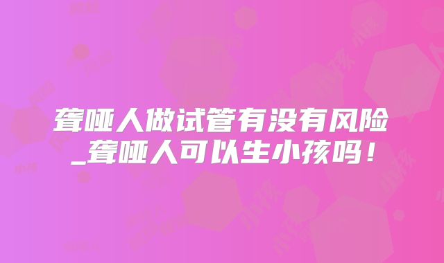 聋哑人做试管有没有风险_聋哑人可以生小孩吗!