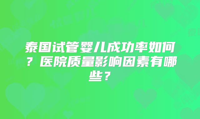 泰国试管婴儿成功率如何?医院质量影响因素有哪些?