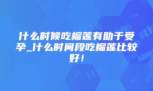 什么时候吃榴莲有助于受孕_什么时间段吃榴莲比较好！