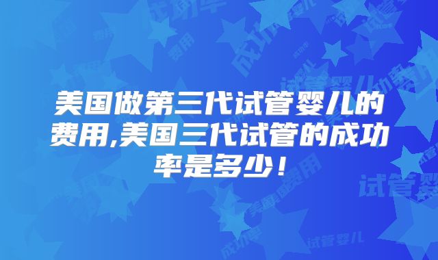 美国做第三代试管婴儿的费用,美国三代试管的成功率是多少！