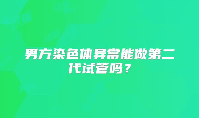男方染色体异常能做第二代试管吗?