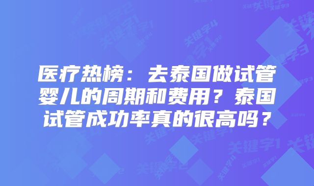 医疗热榜:去泰国做试管婴儿的周期和费用?泰国试管成功率真的很高吗?