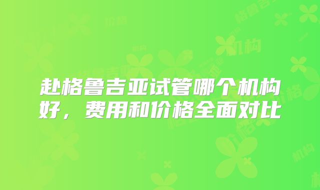 赴格鲁吉亚试管哪个机构好,费用和价格全面对比