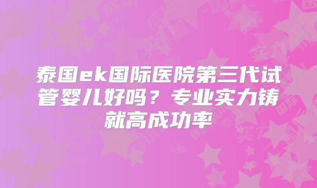 泰国ek国际医院第三代试管婴儿好吗？专业实力铸就高成功率