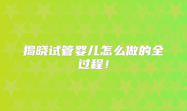 揭晓试管婴儿怎么做的全过程！