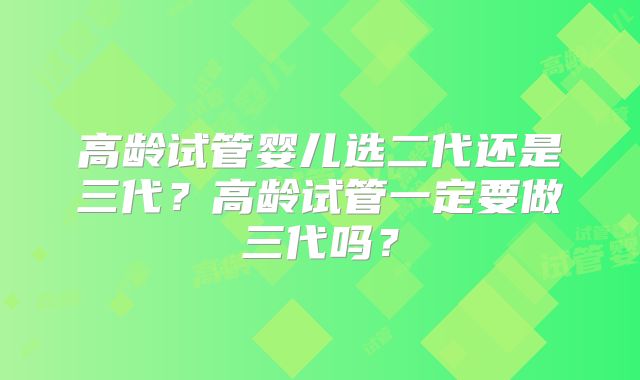 高龄试管婴儿选二代还是三代?高龄试管一定要做三代吗?