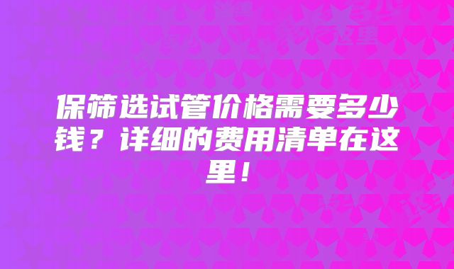 保筛选试管价格需要多少钱?详细的费用清单在这里!