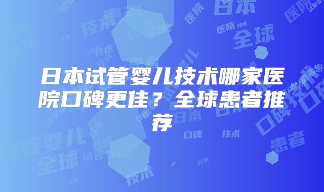 日本试管婴儿技术哪家医院口碑更佳？全球患者推荐