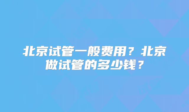 北京试管一般费用？北京做试管的多少钱？