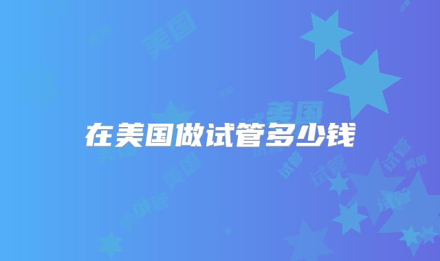 在美国做试管多少钱