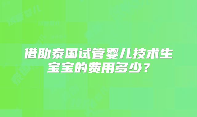 借助泰国试管婴儿技术生宝宝的费用多少?