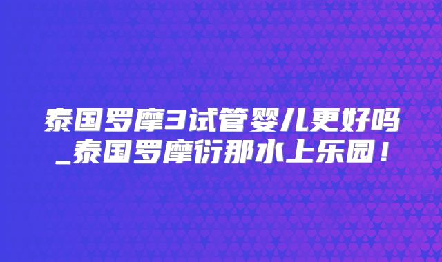 泰国罗摩3试管婴儿更好吗_泰国罗摩衍那水上乐园!