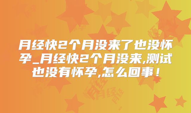 月经快2个月没来了也没怀孕_月经快2个月没来,测试也没有怀孕,怎么回事！