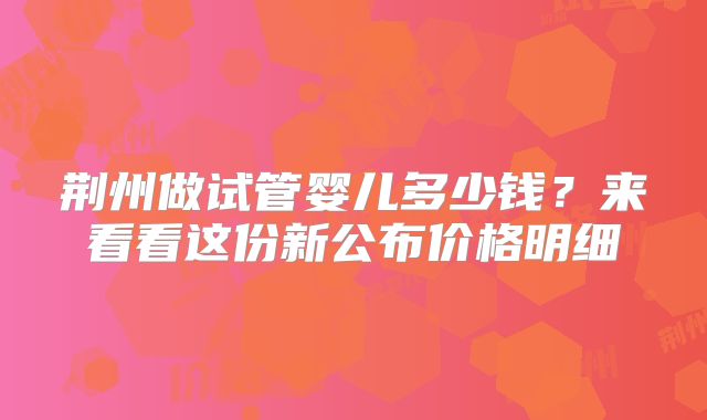 荆州做试管婴儿多少钱？来看看这份新公布价格明细